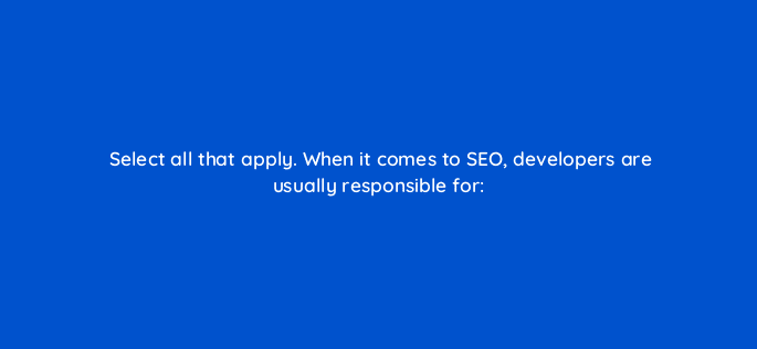 select all that apply when it comes to seo developers are usually responsible for 114487