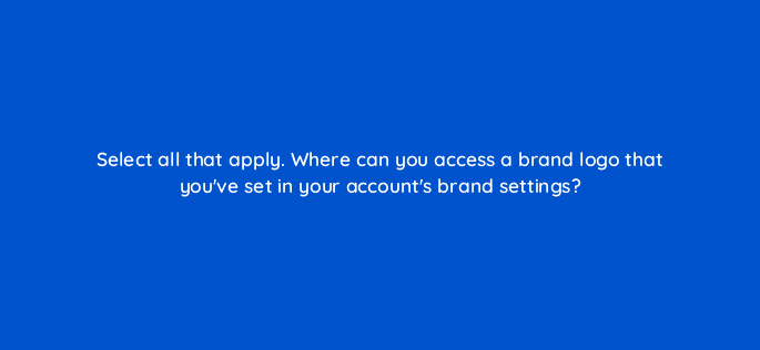 select all that apply where can you access a brand logo that youve set in your accounts brand settings 114444