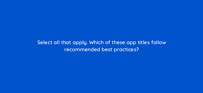 select all that apply which of these app titles follow recommended best practices 81288
