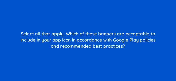 select all that apply which of these banners are acceptable to include in your app icon in accordance with google play policies and recommended best practices 81256