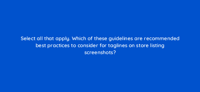 select all that apply which of these guidelines are recommended best practices to consider for taglines on store listing screenshots 81316