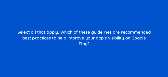 select all that apply which of these guidelines are recommended best practices to help improve your apps visibility on google play 81300