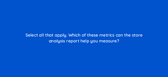 select all that apply which of these metrics can the store analysis report help you measure 81262