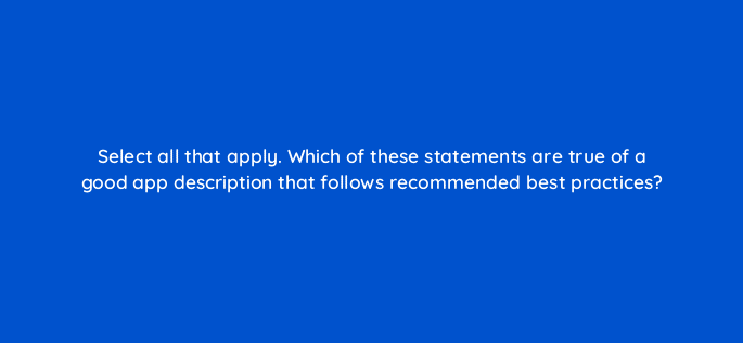 select all that apply which of these statements are true of a good app description that follows recommended best practices 81267