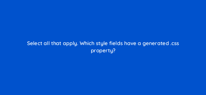 select all that apply which style fields have a generated css property 114452
