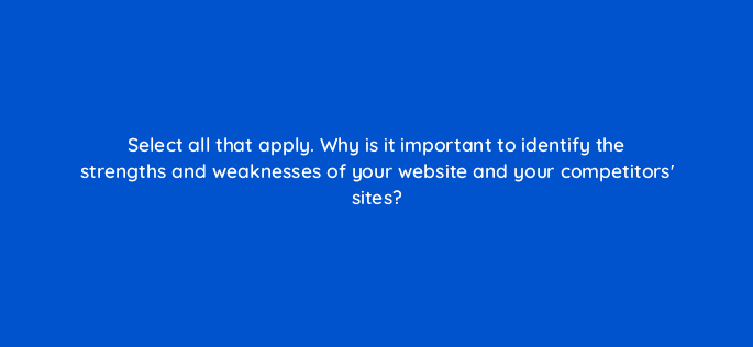 select all that apply why is it important to identify the strengths and weaknesses of your website and your competitors sites 113603