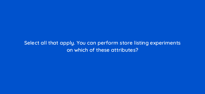 select all that apply you can perform store listing experiments on which of these attributes 81271