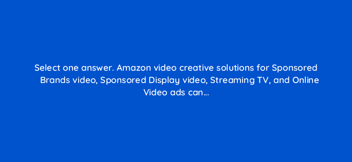 select one answer amazon video creative solutions for sponsored brands video sponsored display video streaming tv and online video ads can 119010