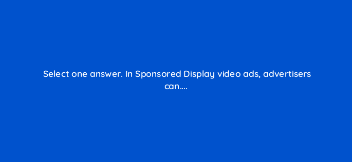 select one answer in sponsored display video ads advertisers can 117262