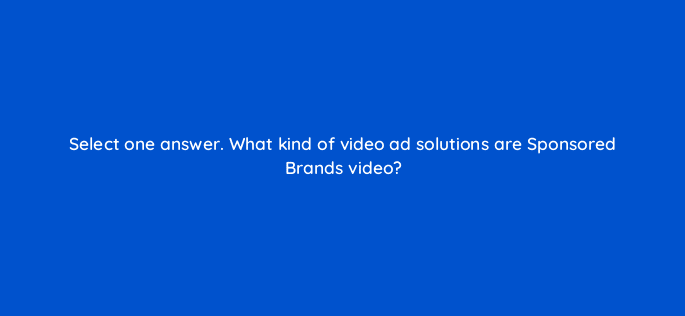select one answer what kind of video ad solutions are sponsored brands video 117269