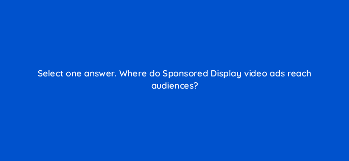 select one answer where do sponsored display video ads reach audiences 119011