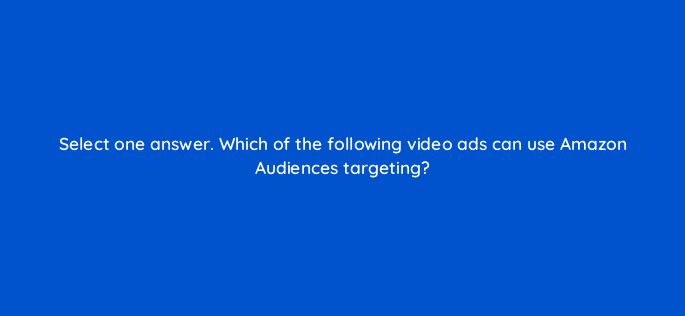 select one answer which of the following video ads can use amazon audiences targeting 117280
