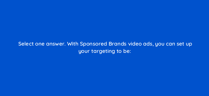 select one answer with sponsored brands video ads you can set up your targeting to be 117307