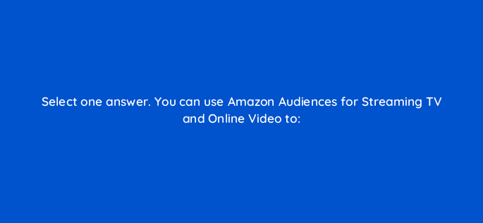 select one answer you can use amazon audiences for streaming tv and online video to 119008