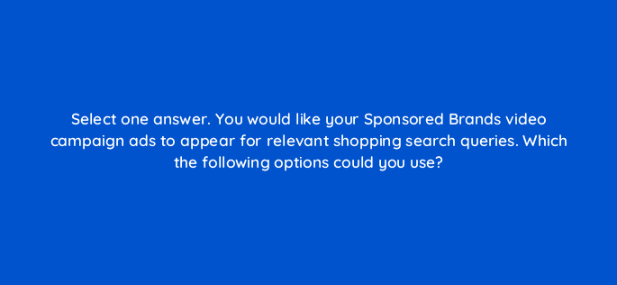select one answer you would like your sponsored brands video campaign ads to appear for relevant shopping search queries which the following options could you use 117256