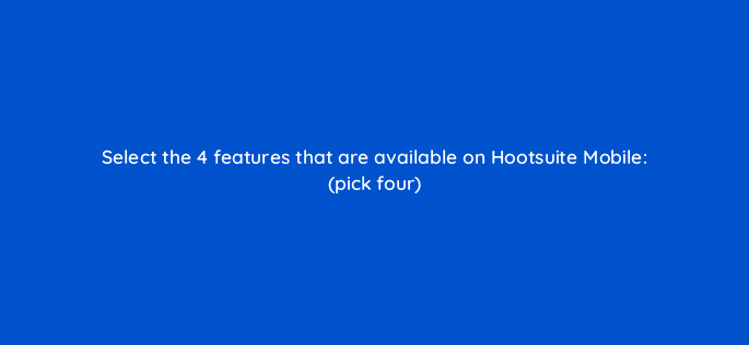 select the 4 features that are available on hootsuite mobile pick four 16057