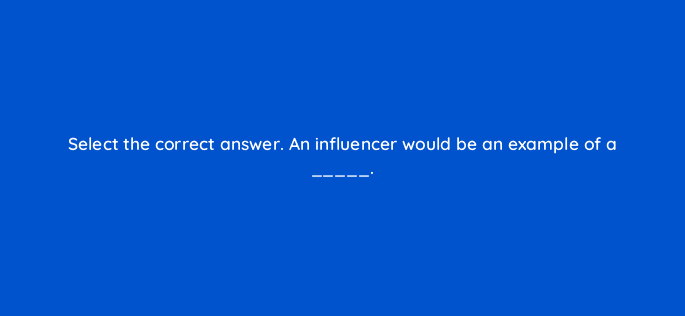 select the correct answer an influencer would be an example of a 126832 2