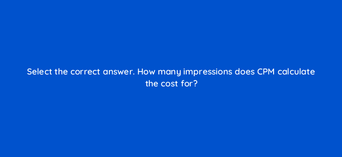 select the correct answer how many impressions does cpm calculate the cost for 126824 2