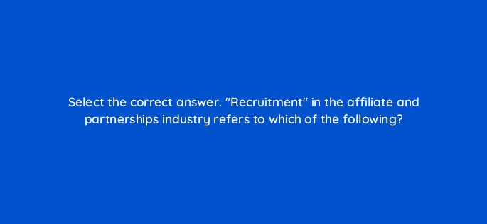 select the correct answer recruitment in the affiliate and partnerships industry refers to which of the following 126815 2