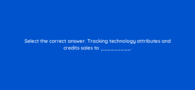 select the correct answer tracking technology attributes and credits sales to 126811 2