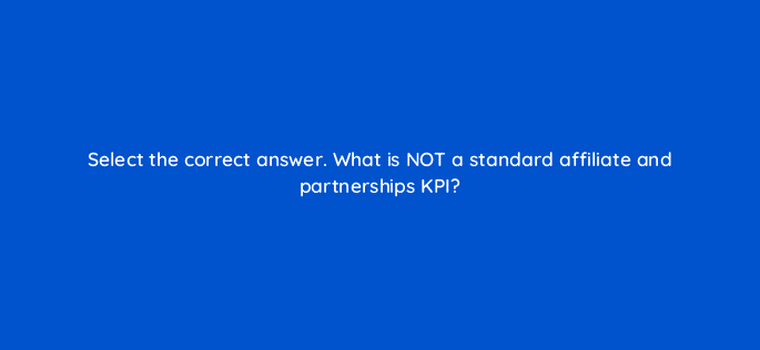 select the correct answer what is not a standard affiliate and partnerships kpi 126821 2