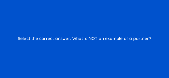 select the correct answer what is not an example of a partner 126806 2