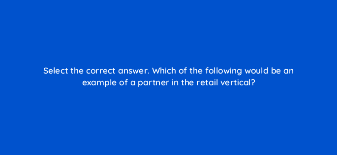 select the correct answer which of the following would be an example of a partner in the retail vertical 126820 2