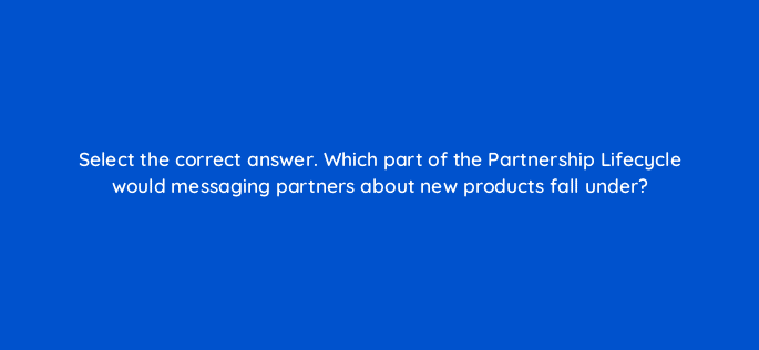 select the correct answer which part of the partnership lifecycle would messaging partners about new products fall under 126816 2
