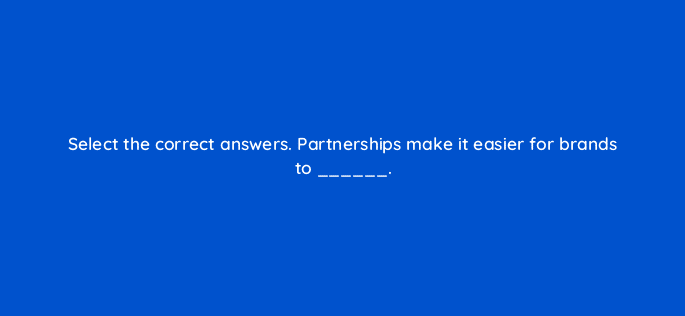 select the correct answers partnerships make it easier for brands to 126826 2