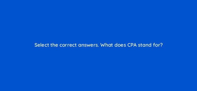 select the correct answers what does cpa stand for 126809 2