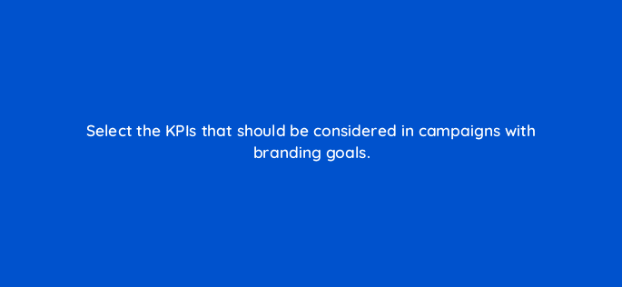 select the kpis that should be considered in campaigns with branding goals 126784 2