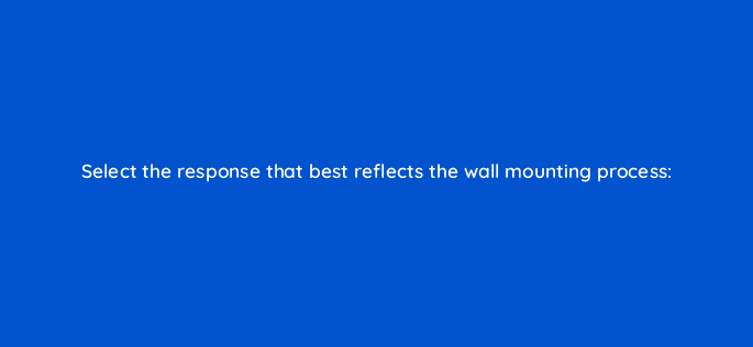 select the response that best reflects the wall mounting process 10697
