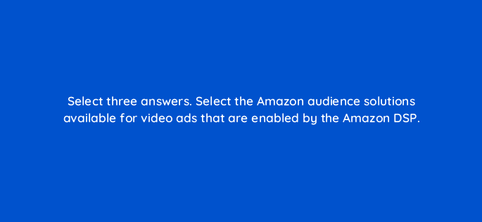 select three answers select the amazon audience solutions available for video ads that are enabled by the amazon dsp 119018