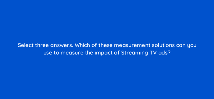 select three answers which of these measurement solutions can you use to measure the impact of streaming tv ads 117264