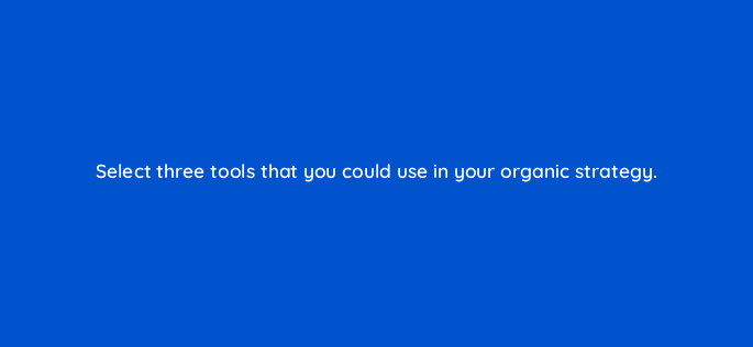 select three tools that you could use in your organic strategy 123533
