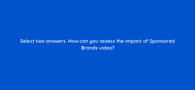 select two answers how can you assess the impact of sponsored brands video 117304