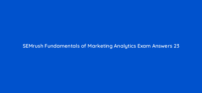 semrush fundamentals of marketing analytics exam answers 23 121692