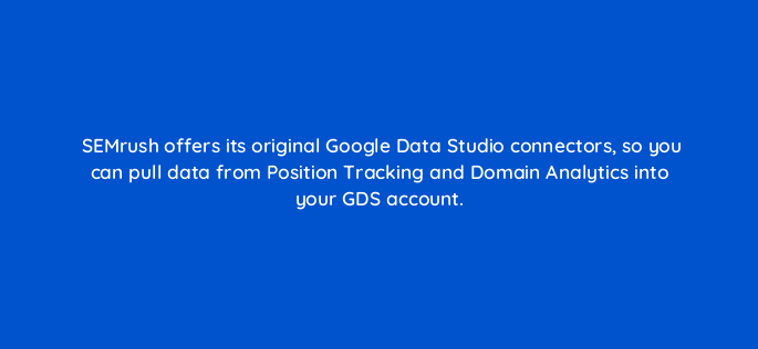 semrush offers its original google data studio connectors so you can pull data from position tracking and domain analytics into your gds account 22187