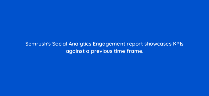 semrushs social analytics engagement report showcases kpis against a previous time frame 125415