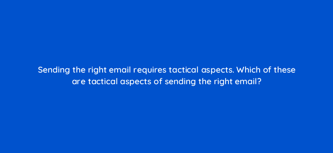 sending the right email requires tactical aspects which of these are tactical aspects of sending the right email 4242