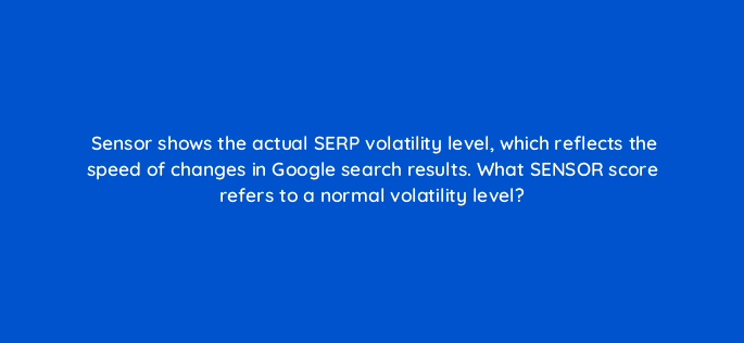 sensor shows the actual serp volatility level which reflects the speed of changes in google search results what sensor score refers to a normal volatility level 28061