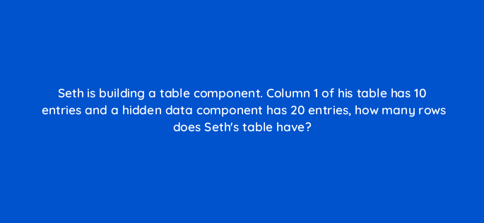 seth is building a table component column 1 of his table has 10 entries and a hidden data component has 20 entries how many rows does seths table have 12497