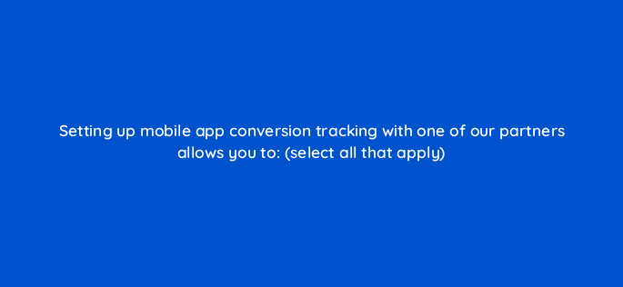 setting up mobile app conversion tracking with one of our partners allows you to select all that apply 82122