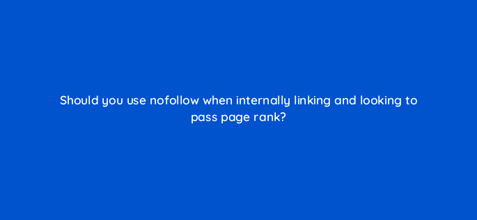 should you use nofollow when internally linking and looking to pass page rank 18044