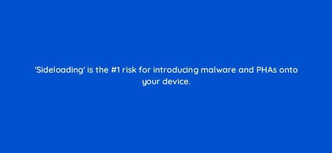 sideloading is the 1 risk for introducing malware and phas onto your device 14867