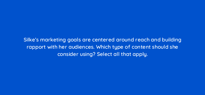 silkes marketing goals are centered around reach and building rapport with her audiences which type of content should she consider using select all that apply 123524