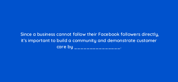 since a business cannot follow their facebook followers directly its important to build a community and demonstrate customer care by 16416