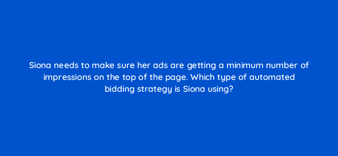 siona needs to make sure her ads are getting a minimum number of impressions on the top of the page which type of automated bidding strategy is siona using 20587