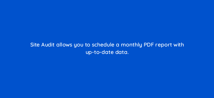 site audit allows you to schedule a monthly pdf report with up to date data 110793