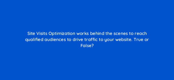 site visits optimization works behind the scenes to reach qualified audiences to drive traffic to your website true or false 123055